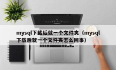 mysql下载后就一个文件夹（mysql下载后就一个文件夹怎么回事）