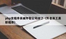 php主程序员被外包公司辞了（外包员工离职程序）
