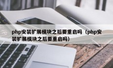php安装扩展模块之后要重启吗（php安装扩展模块之后要重启吗）