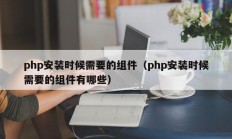php安装时候需要的组件（php安装时候需要的组件有哪些）