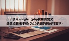 php使用google（php使用自定义函数编程求半径r为10的圆的周长和面积）