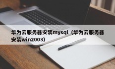 华为云服务器安装mysql（华为云服务器安装win2003）