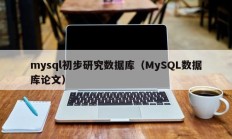 mysql初步研究数据库（MySQL数据库论文）