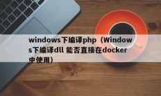windows下编译php（Windows下编译dll 能否直接在docker 中使用）