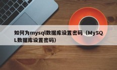 如何为mysql数据库设置密码（MySQL数据库设置密码）