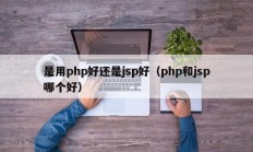 是用php好还是jsp好（php和jsp哪个好）