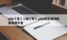 php設定錯誤回報等級,php设定错误回报等级不变