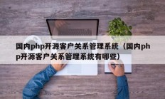 国内php开源客户关系管理系统（国内php开源客户关系管理系统有哪些）