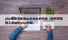 php获取当前网址及域名的代码（如何获取别人网站的php代码）