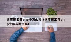 逆序输出在php中怎么写（逆序输出在php中怎么写字母）