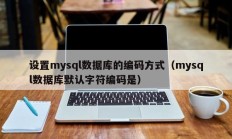 设置mysql数据库的编码方式（mysql数据库默认字符编码是）