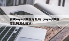 解决mysql数据库乱码（mysql数据库乱码怎么解决）