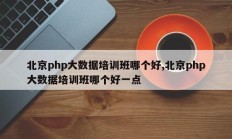 北京php大数据培训班哪个好,北京php大数据培训班哪个好一点