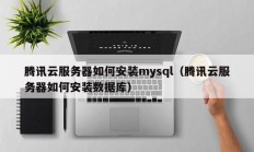 腾讯云服务器如何安装mysql（腾讯云服务器如何安装数据库）