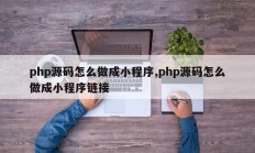php源码怎么做成小程序,php源码怎么做成小程序链接