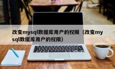 改变mysql数据库用户的权限（改变mysql数据库用户的权限）