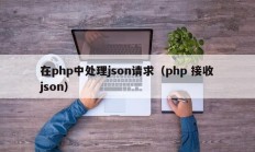 在php中处理json请求（php 接收json）