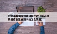 mysql数据库创建日期字段（mysql数据库创建日期字段怎么设置）