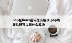 php在linux乱码怎么解决,php出现乱码可以用什么解决