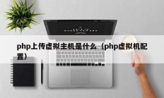 php上传虚拟主机是什么（php虚拟机配置）