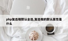 php复选框默认全选,复选框的默认属性是什么