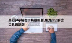 黑刀php解密工具最新版,黑刀php解密工具最新版