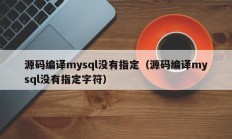 源码编译mysql没有指定（源码编译mysql没有指定字符）