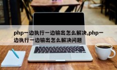 php一边执行一边输出怎么解决,php一边执行一边输出怎么解决问题