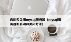 启动和关闭mysql服务器（mysql服务器的启动和关闭方法）