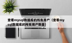 查看mysql数据库的所有用户（查看mysql数据库的所有用户数量）