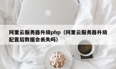 阿里云服务器升级php（阿里云服务器升级配置后数据会丢失吗）