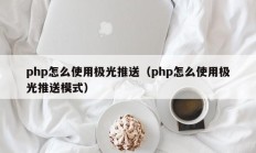 php怎么使用极光推送（php怎么使用极光推送模式）