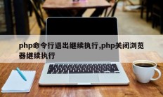 php命令行退出继续执行,php关闭浏览器继续执行