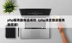 php服务器推送成功（php消息推送服务器搭建）