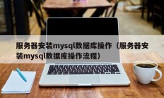 服务器安装mysql数据库操作（服务器安装mysql数据库操作流程）