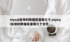 mysql自带的数据库是哪几个,mysql自带的数据库是哪几个文件