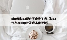 php和java现在不吃香了吗（java开发与php开发成本谁更低）