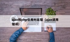 ajax和php引用时出错（ajax调用错误）