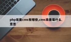 php采集cms有哪些,cms采集是什么意思