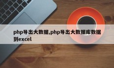 php导出大数据,php导出大数据库数据到excel