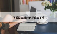 下载后变成php,下载变了吗