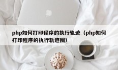 php如何打印程序的执行轨迹（php如何打印程序的执行轨迹图）
