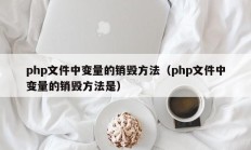 php文件中变量的销毁方法（php文件中变量的销毁方法是）