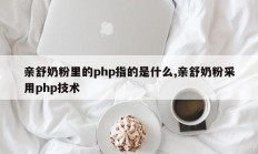 亲舒奶粉里的php指的是什么,亲舒奶粉采用php技术
