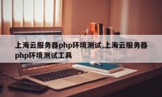 上海云服务器php环境测试,上海云服务器php环境测试工具