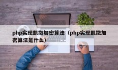 php实现凯撒加密算法（php实现凯撒加密算法是什么）