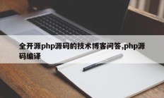 全开源php源码的技术博客问答,php源码编译