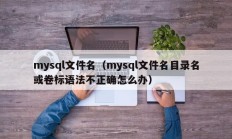 mysql文件名（mysql文件名目录名或卷标语法不正确怎么办）
