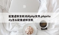 配置虚拟主机访问php文件,phpstudy怎么配置虚拟主机