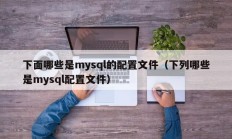 下面哪些是mysql的配置文件（下列哪些是mysql配置文件）
